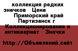 коллекция редких значков › Цена ­ 80 000 000 - Приморский край, Партизанск г. Коллекционирование и антиквариат » Значки   